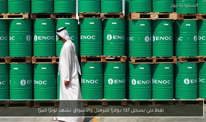 نفط دبي يسجل 137 دولارًا للبرميل والأسواق تشهد توترًا كبيرًا