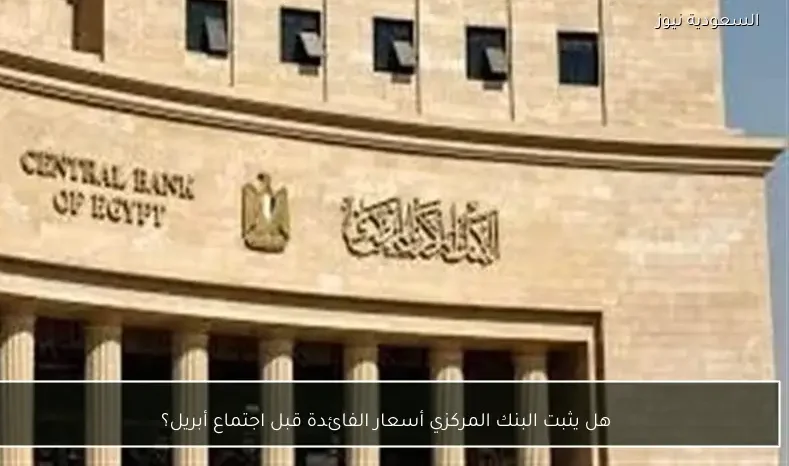 هل يثبت البنك المركزي أسعار الفائدة قبل اجتماع أبريل؟
