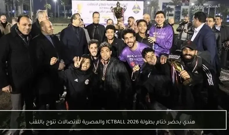 هندي يحضر ختام بطولة ICTBALL 2026 والمصرية للاتصالات تتوج باللقب