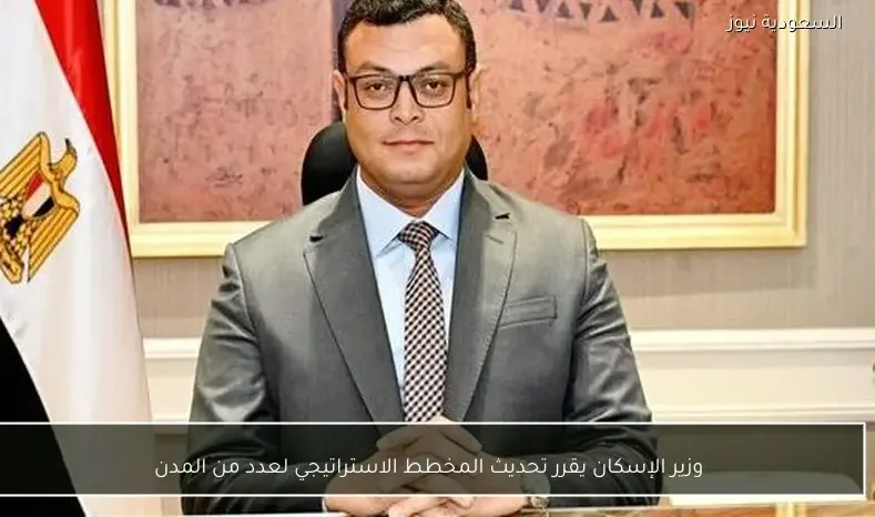 وزير الإسكان يقرر تحديث المخطط الاستراتيجي لعدد من المدن