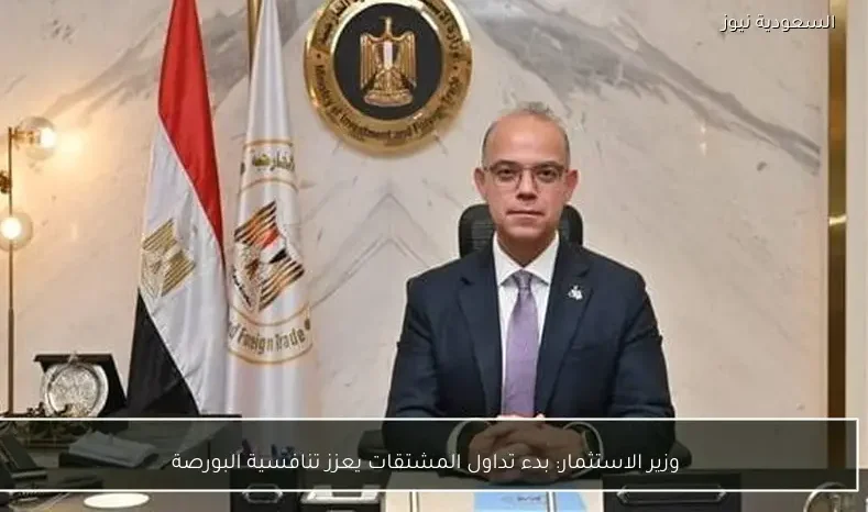 وزير الاستثمار: بدء تداول المشتقات يعزز تنافسية البورصة