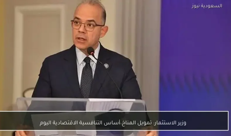 وزير الاستثمار: تمويل المناخ أساس التنافسية الاقتصادية اليوم