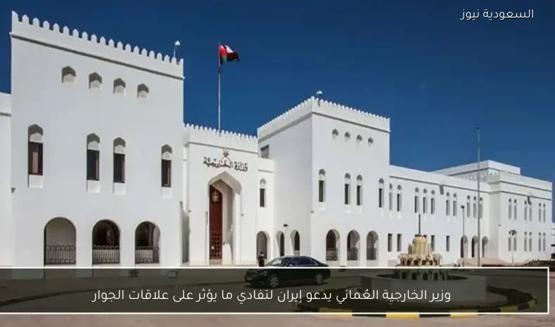 وزير الخارجية العُماني يدعو إيران لتفادي ما يؤثر على علاقات الجوار
