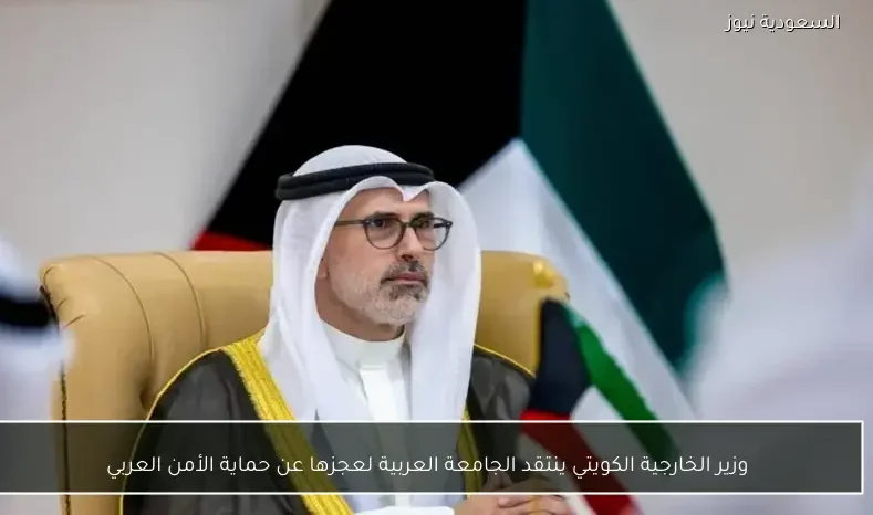 وزير الخارجية الكويتي ينتقد الجامعة العربية لعجزها عن حماية الأمن العربي