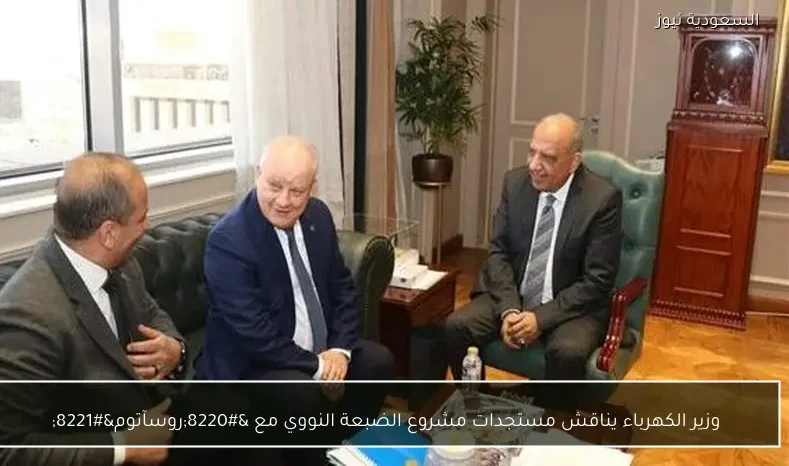 وزير الكهرباء يناقش مستجدات مشروع الضبعة النووي مع “روسآتوم”