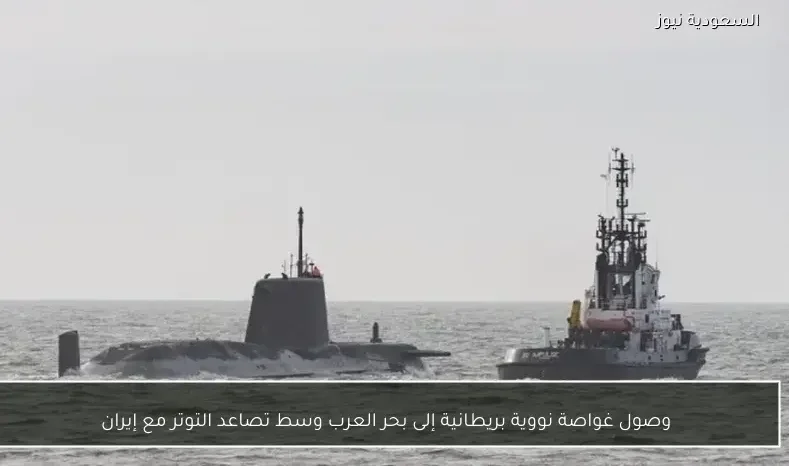 وصول غواصة نووية بريطانية إلى بحر العرب وسط تصاعد التوتر مع إيران