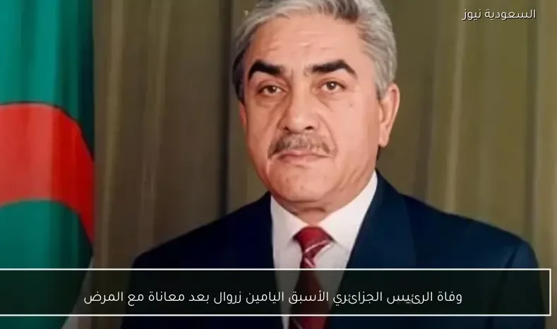وفاة الرئيس الجزائري الأسبق اليامين زروال بعد معاناة مع المرض