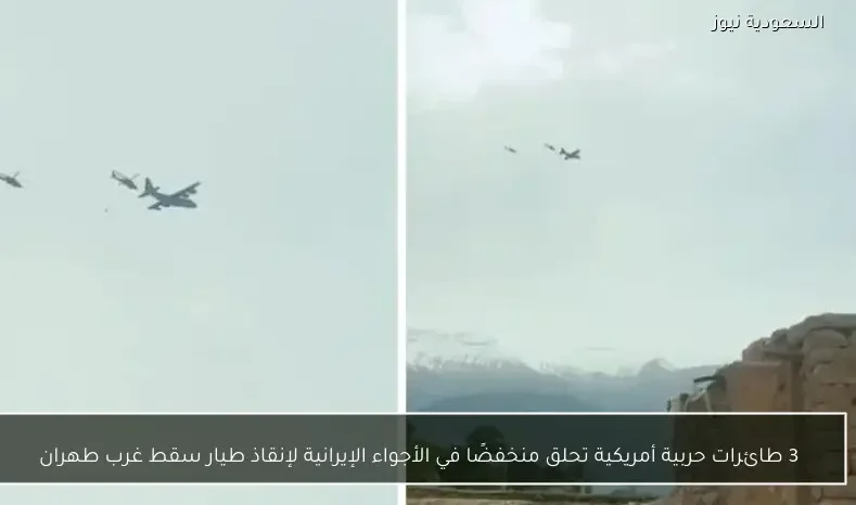 3 طائرات حربية أمريكية تحلق منخفضًا في الأجواء الإيرانية لإنقاذ طيار سقط غرب طهران
