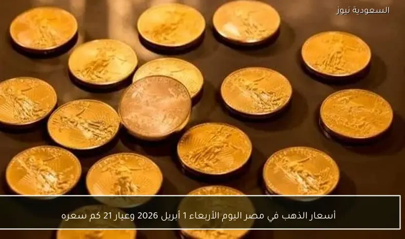 أسعار الذهب في مصر اليوم الأربعاء 1 أبريل 2026 وعيار 21 كم سعره