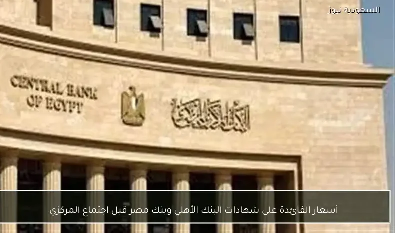 أسعار الفائدة على شهادات البنك الأهلي وبنك مصر قبل اجتماع المركزي