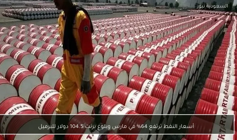 أسعار النفط ترتفع 64% في مارس وبلوغ برنت 104.5 دولار للبرميل