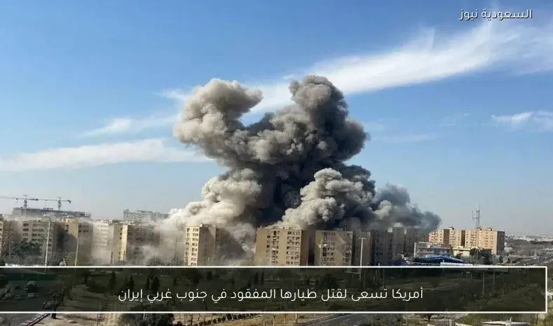 أمريكا تسعى لقتل طيارها المفقود في جنوب غربي إيران