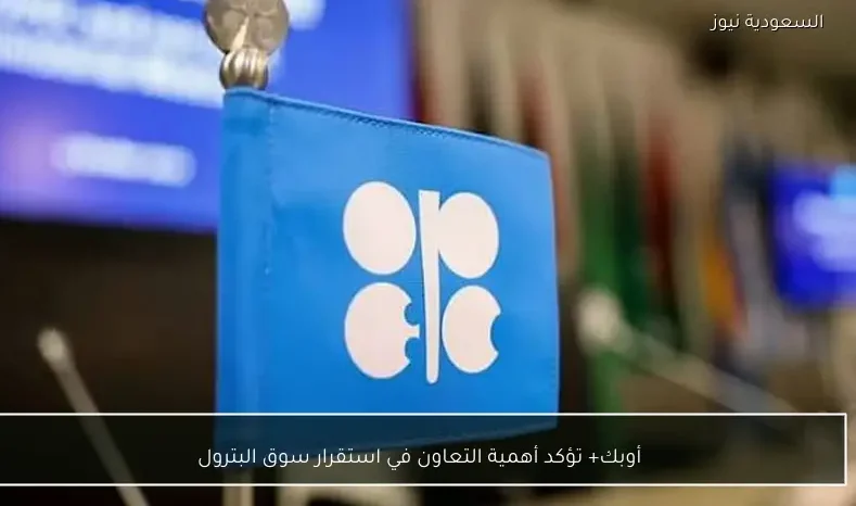 أوبك+ تؤكد أهمية التعاون في استقرار سوق البترول
