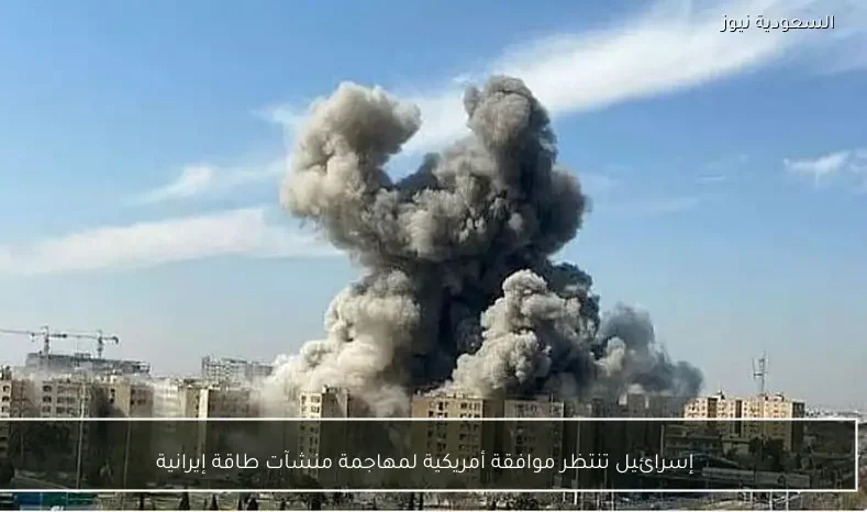 إسرائيل تنتظر موافقة أمريكية لمهاجمة منشآت طاقة إيرانية