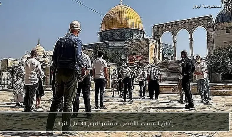 إغلاق المسجد الأقصى مستمر لليوم 34 على التوالي
