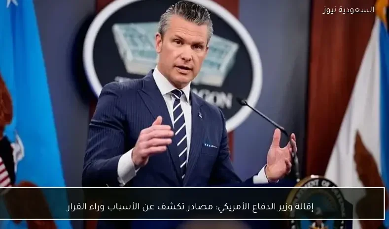إقالة وزير الدفاع الأمريكي: مصادر تكشف عن الأسباب وراء القرار