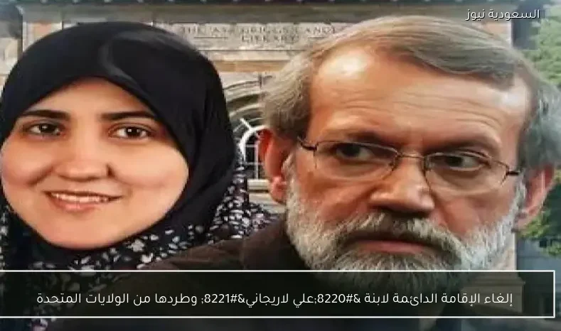 إلغاء الإقامة الدائمة لابنة “علي لاريجاني” وطردها من الولايات المتحدة