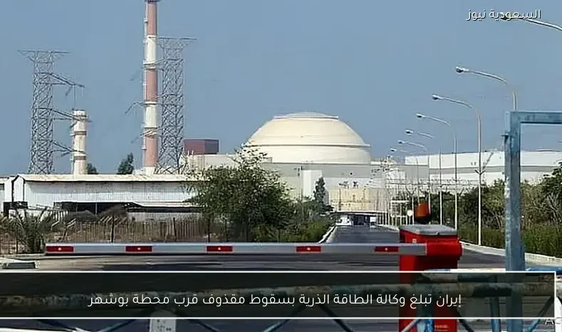 إيران تبلغ وكالة الطاقة الذرية بسقوط مقذوف قرب محطة بوشهر