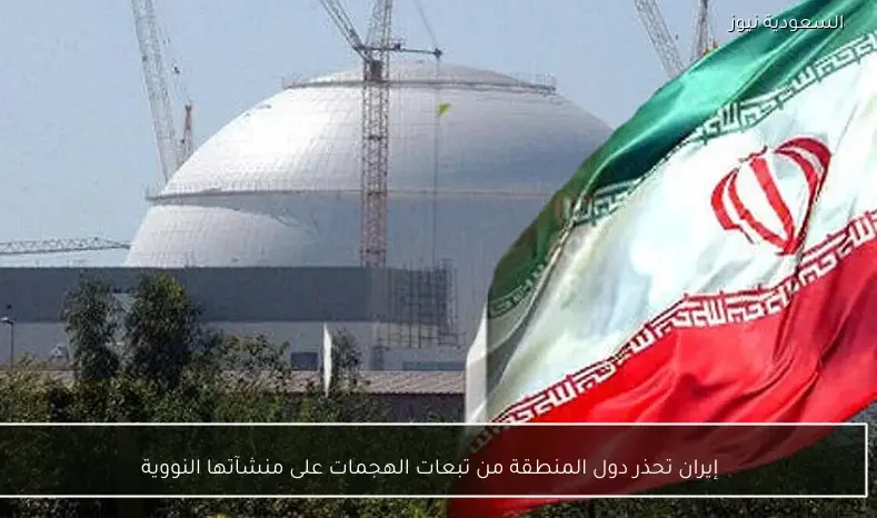 إيران تحذر دول المنطقة من تبعات الهجمات على منشآتها النووية