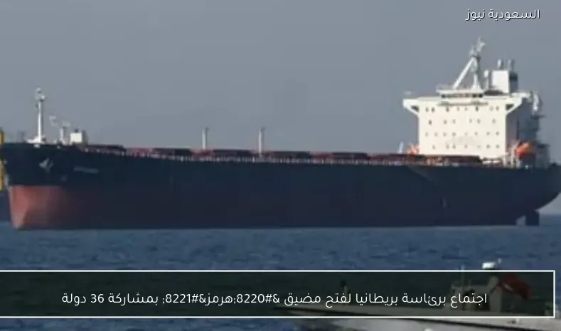 اجتماع برئاسة بريطانيا لفتح مضيق “هرمز” بمشاركة 36 دولة