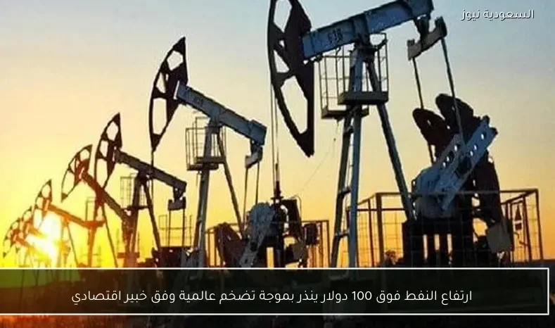 ارتفاع النفط فوق 100 دولار ينذر بموجة تضخم عالمية وفق خبير اقتصادي