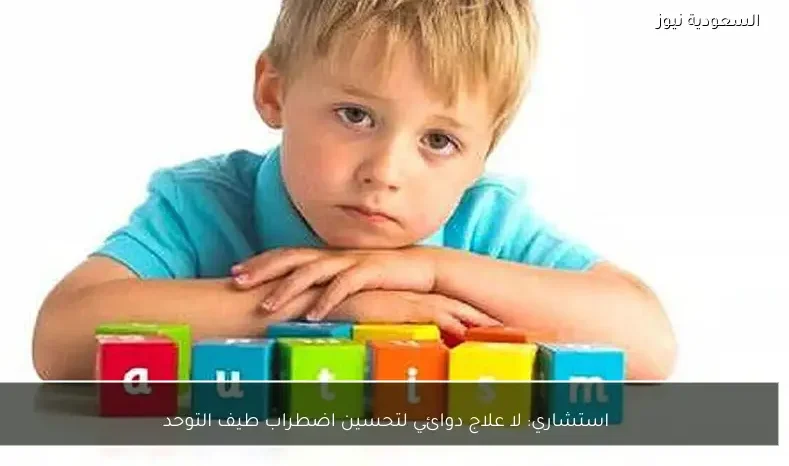 استشاري: لا علاج دوائي لتحسين اضطراب طيف التوحد