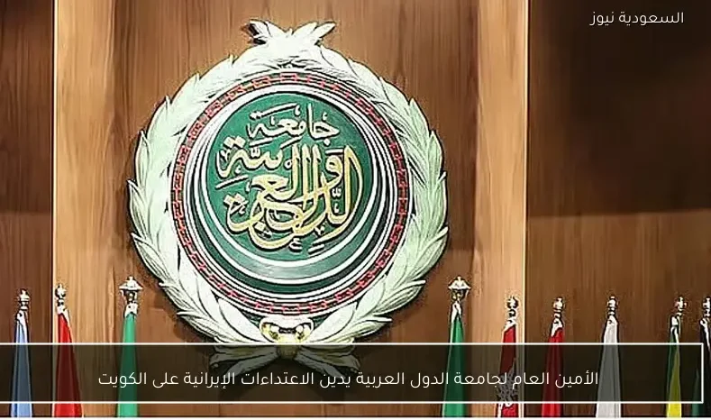 الأمين العام لجامعة الدول العربية يدين الاعتداءات الإيرانية على الكويت