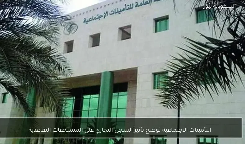 التأمينات الاجتماعية توضح تأثير السجل التجاري على المستحقات التقاعدية