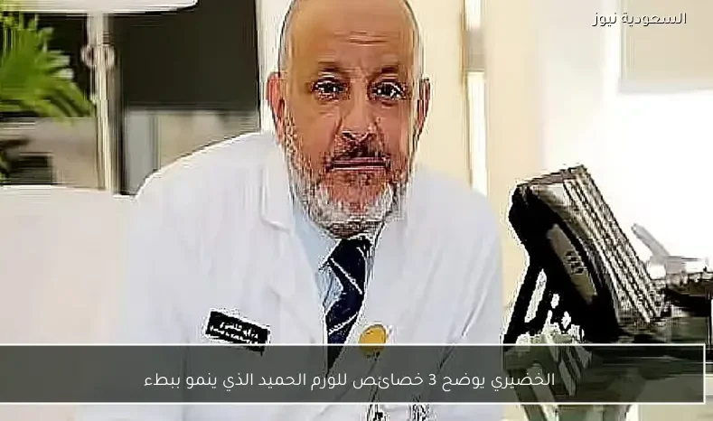 الخضيري يوضح 3 خصائص للورم الحميد الذي ينمو ببطء