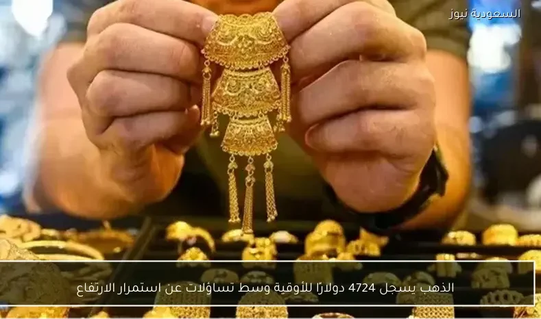 الذهب يسجل 4724 دولارًا للأوقية وسط تساؤلات عن استمرار الارتفاع