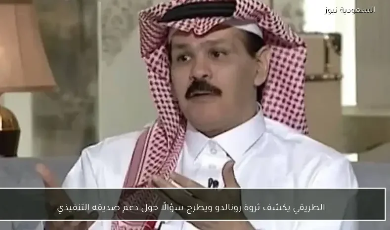 الطريقي يكشف ثروة رونالدو ويطرح سؤالًا حول دعم صديقه التنفيذي