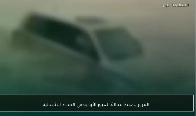 المرور يضبط مخالفًا لعبور الأودية في الحدود الشمالية