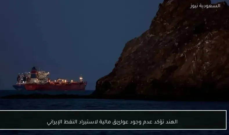 الهند تؤكد عدم وجود عوائق مالية لاستيراد النفط الإيراني