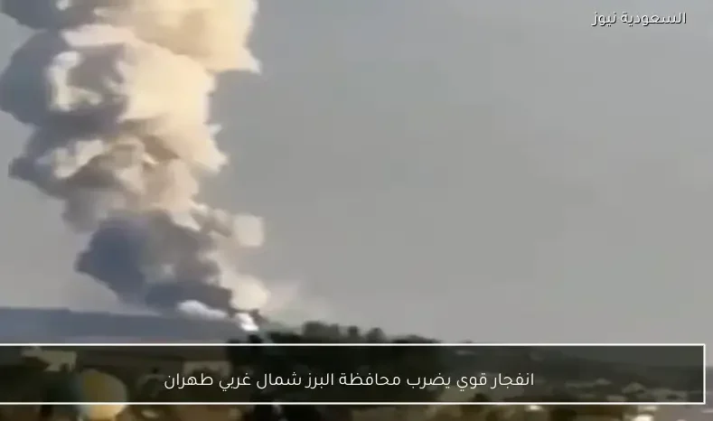 انفجار قوي يضرب محافظة البرز شمال غربي طهران