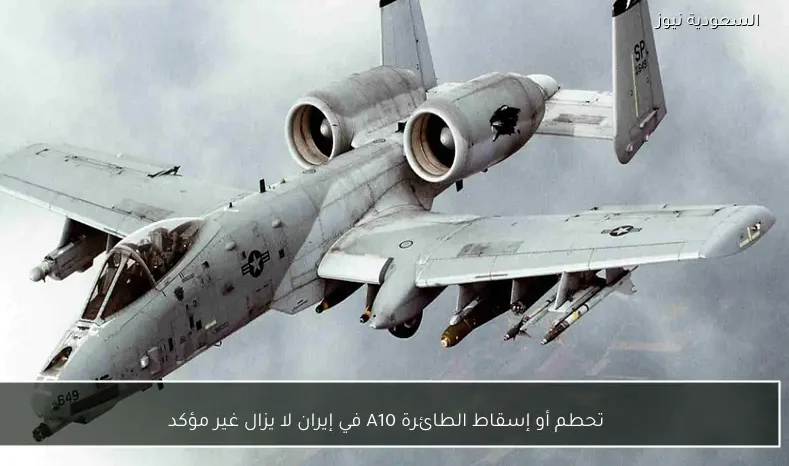 تحطم أو إسقاط الطائرة A10 في إيران لا يزال غير مؤكد