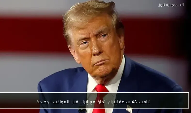 ترامب: 48 ساعة لإبرام اتفاق مع إيران قبل العواقب الوخيمة