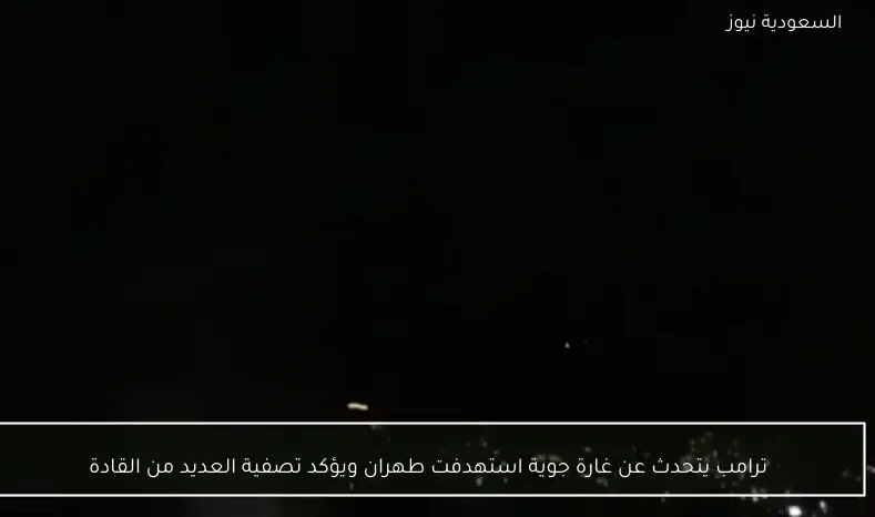 ترامب يتحدث عن غارة جوية استهدفت طهران ويؤكد تصفية العديد من القادة