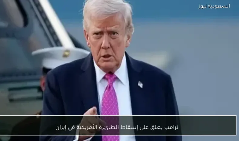 ترامب يعلق على إسقاط الطائرة الأمريكية في إيران