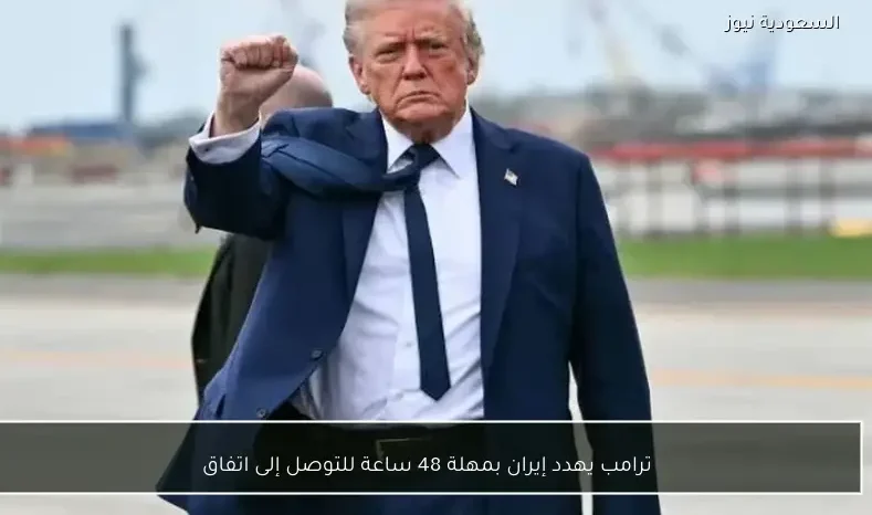 ترامب يهدد إيران بمهلة 48 ساعة للتوصل إلى اتفاق