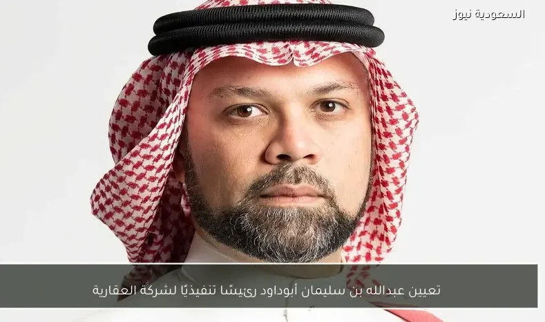تعيين عبدالله بن سليمان أبوداود رئيسًا تنفيذيًا لشركة العقارية
