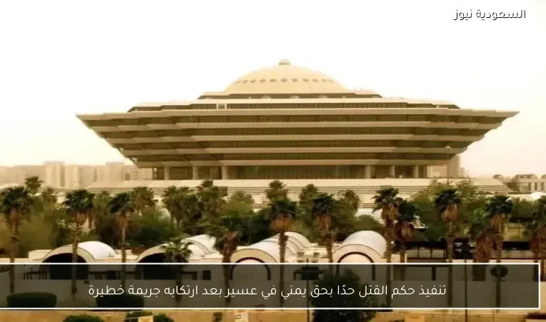 تنفيذ حكم القتل حدًا بحق يمني في عسير بعد ارتكابه جريمة خطيرة