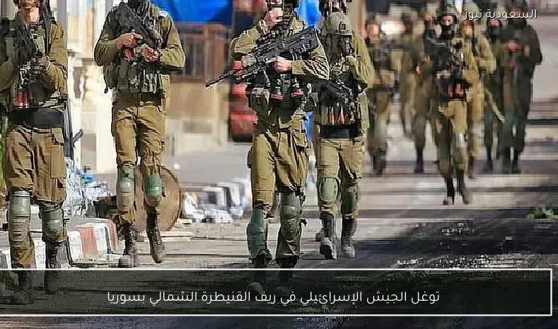 توغل الجيش الإسرائيلي في ريف القنيطرة الشمالي بسوريا