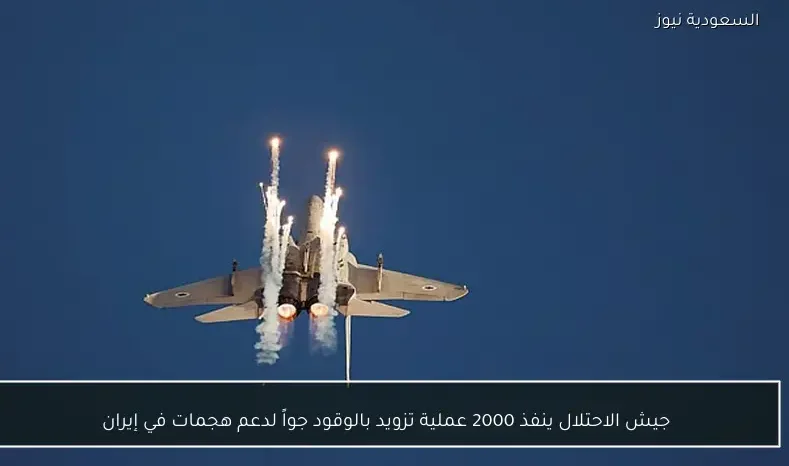 جيش الاحتلال ينفذ 2000 عملية تزويد بالوقود جواً لدعم هجمات في إيران
