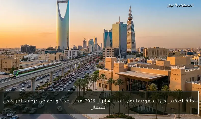 حالة الطقس في السعودية اليوم السبت 4 إبريل 2026 أمطار رعدية وانخفاض درجات الحرارة في الشمال