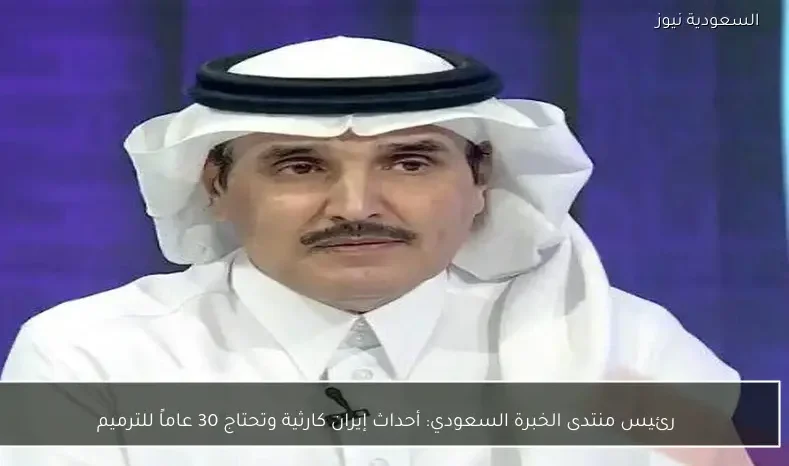 رئيس منتدى الخبرة السعودي: أحداث إيران كارثية وتحتاج 30 عاماً للترميم