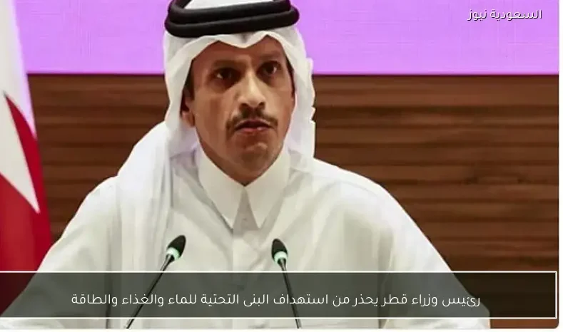 رئيس وزراء قطر يحذر من استهداف البنى التحتية للماء والغذاء والطاقة