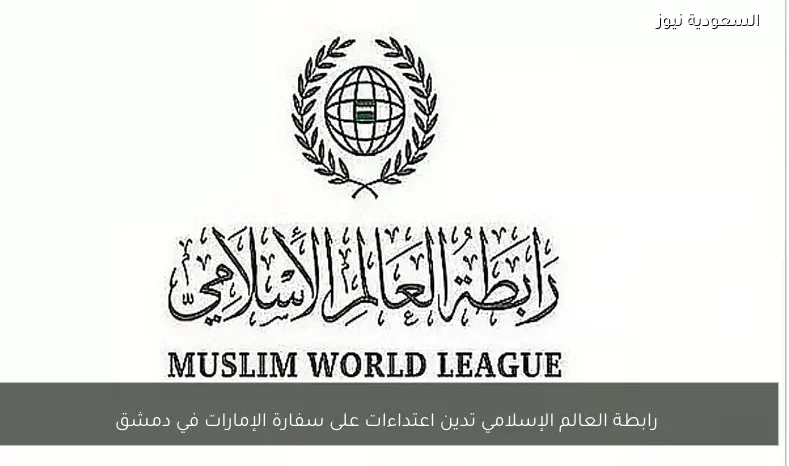 رابطة العالم الإسلامي تدين اعتداءات على سفارة الإمارات في دمشق