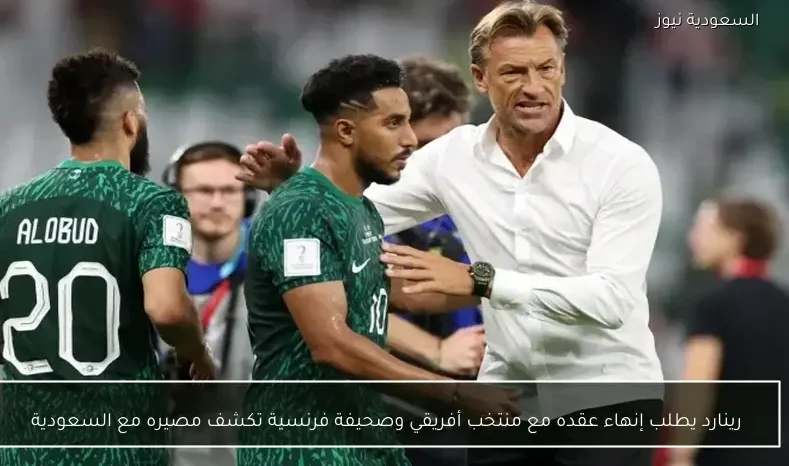 رينارد يطلب إنهاء عقده مع منتخب أفريقي وصحيفة فرنسية تكشف مصيره مع السعودية