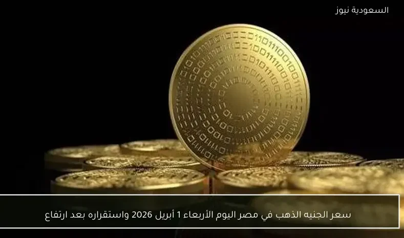 سعر الجنيه الذهب في مصر اليوم الأربعاء 1 أبريل 2026 واستقراره بعد ارتفاع