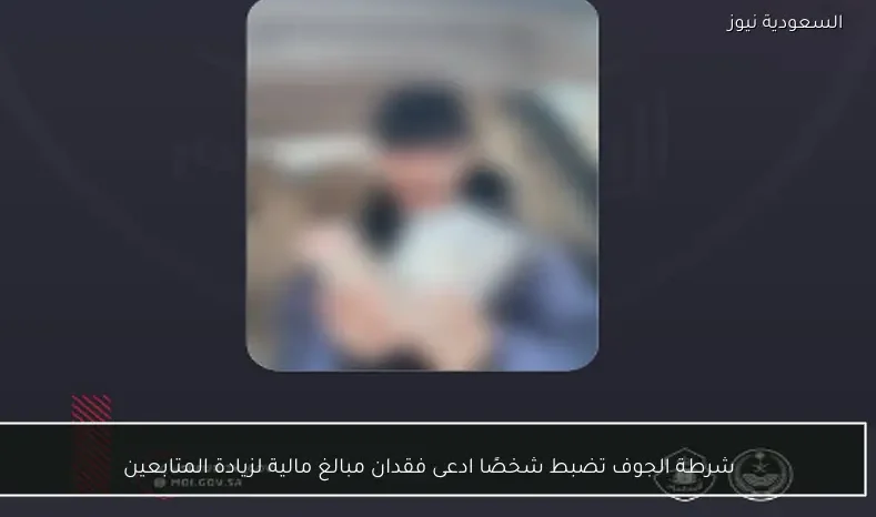 شرطة الجوف تضبط شخصًا ادعى فقدان مبالغ مالية لزيادة المتابعين